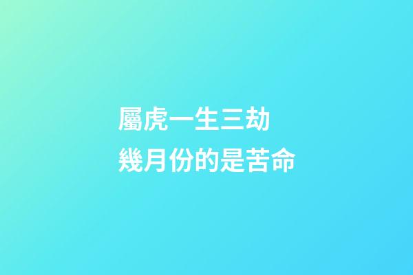屬虎一生三劫 幾月份的是苦命